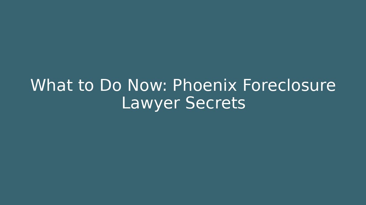 What to Do Now: Phoenix Foreclosure Lawyer Secrets