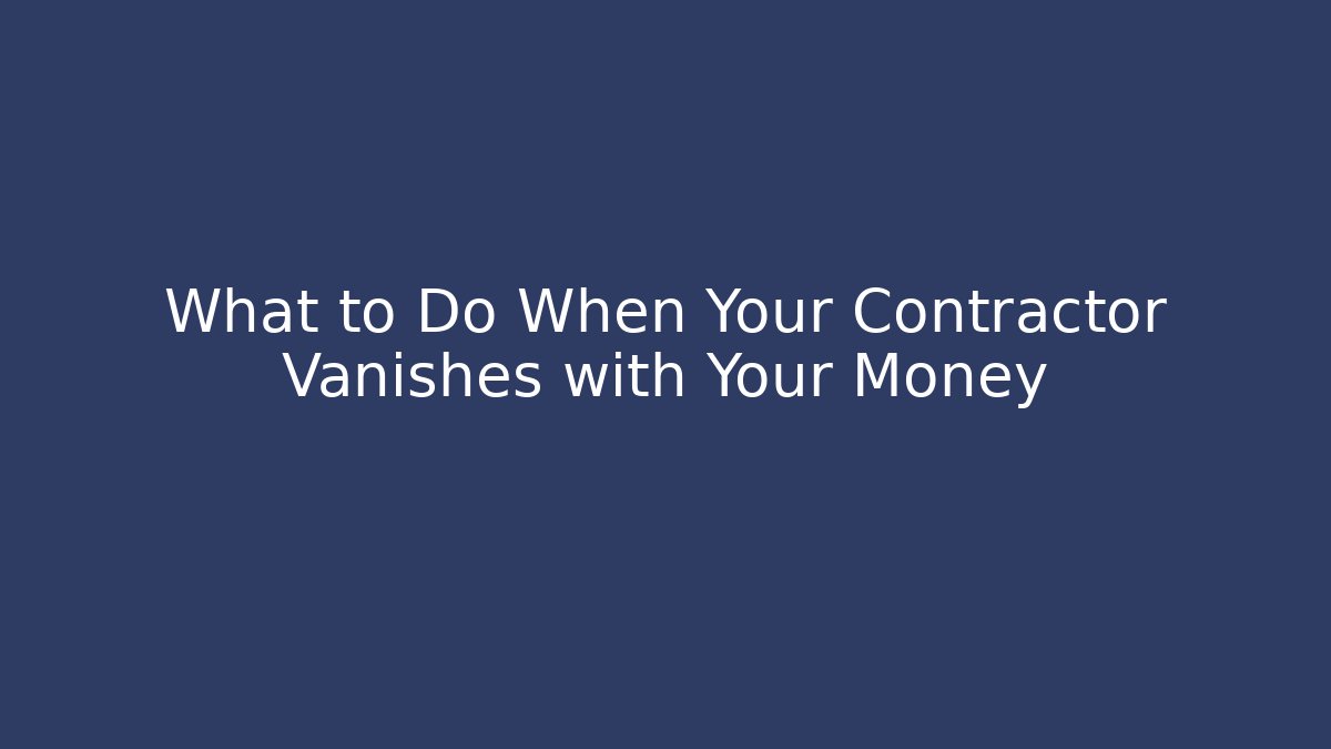 What to Do When Your Contractor Vanishes with Your Money