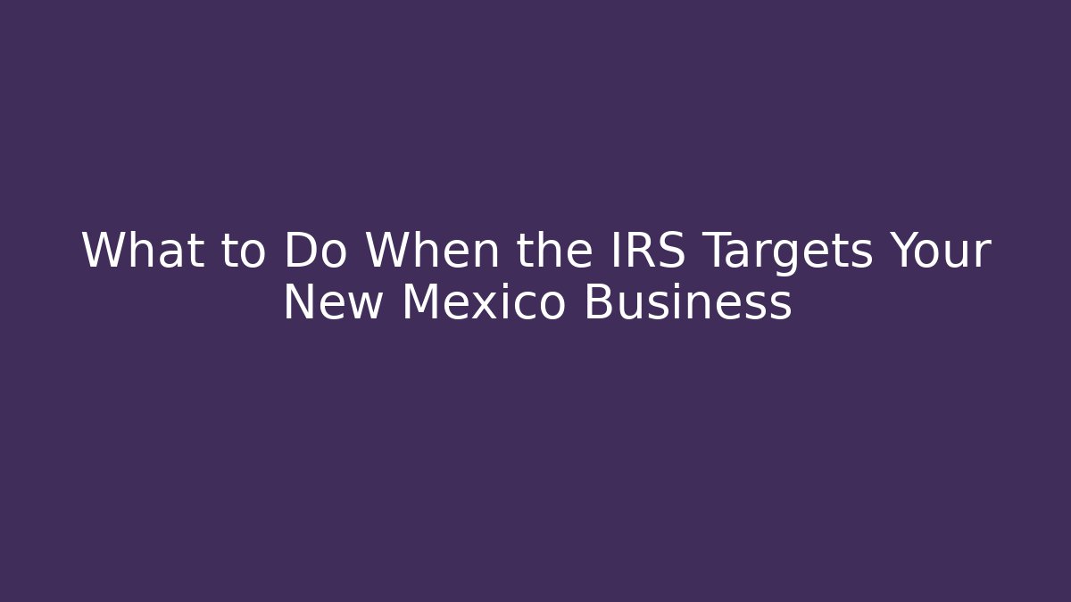 What to Do When the IRS Targets Your New Mexico Business