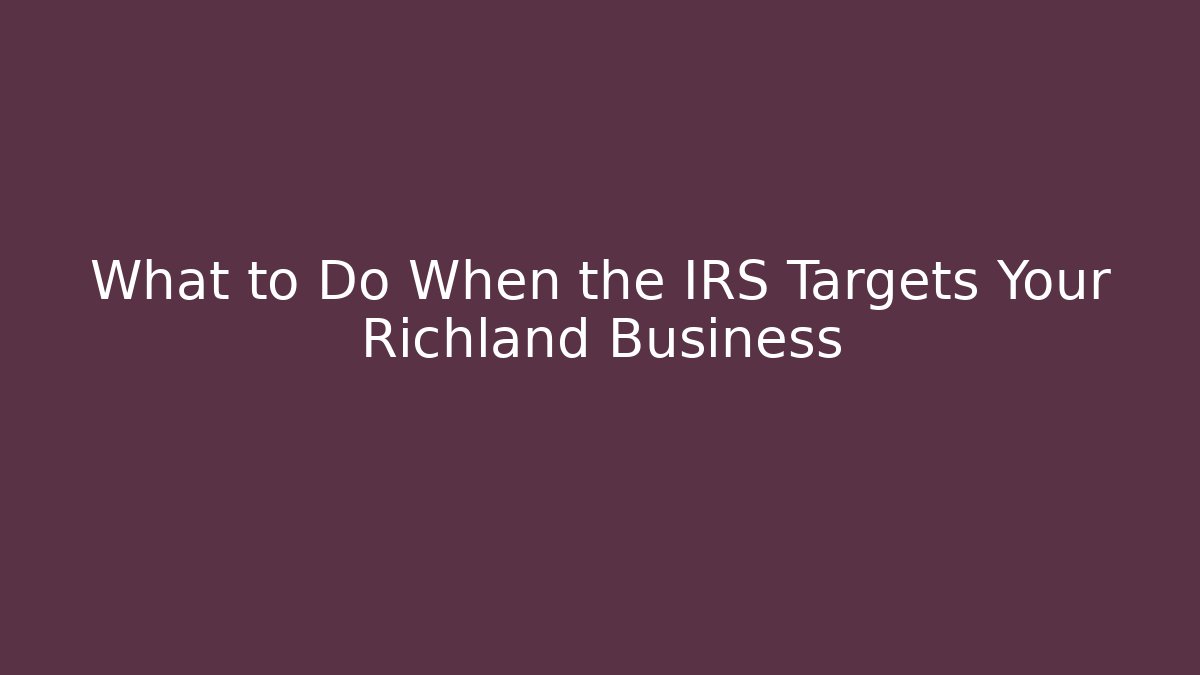What to Do When the IRS Targets Your Richland Business