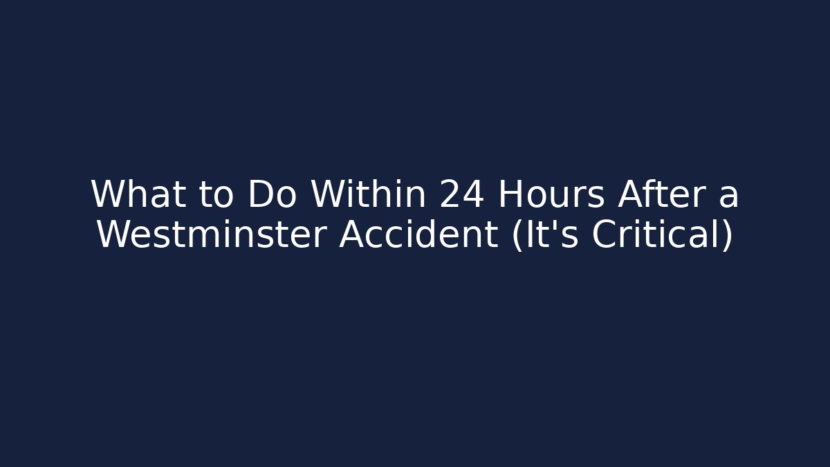 What to Do Within 24 Hours After a Westminster Accident (It’s Critical)