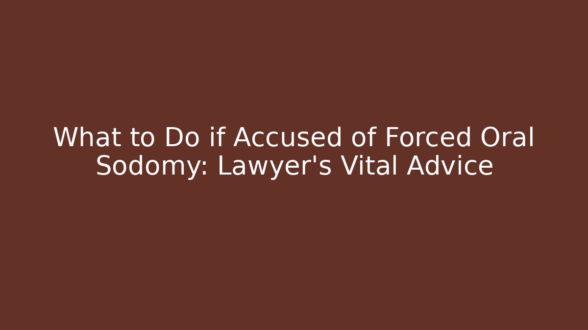 What to Do if Accused of Forced Oral Sodomy: Lawyer's Vital Advice