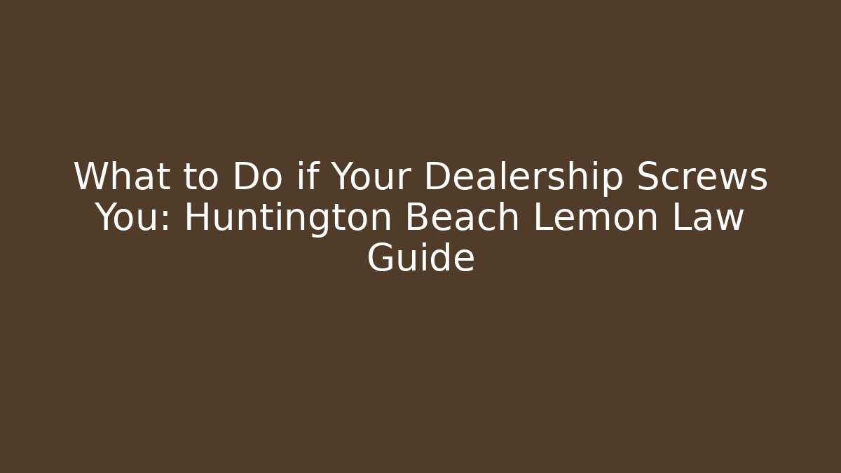 What to Do if Your Dealership Screws You: Huntington Beach Lemon Law Guide