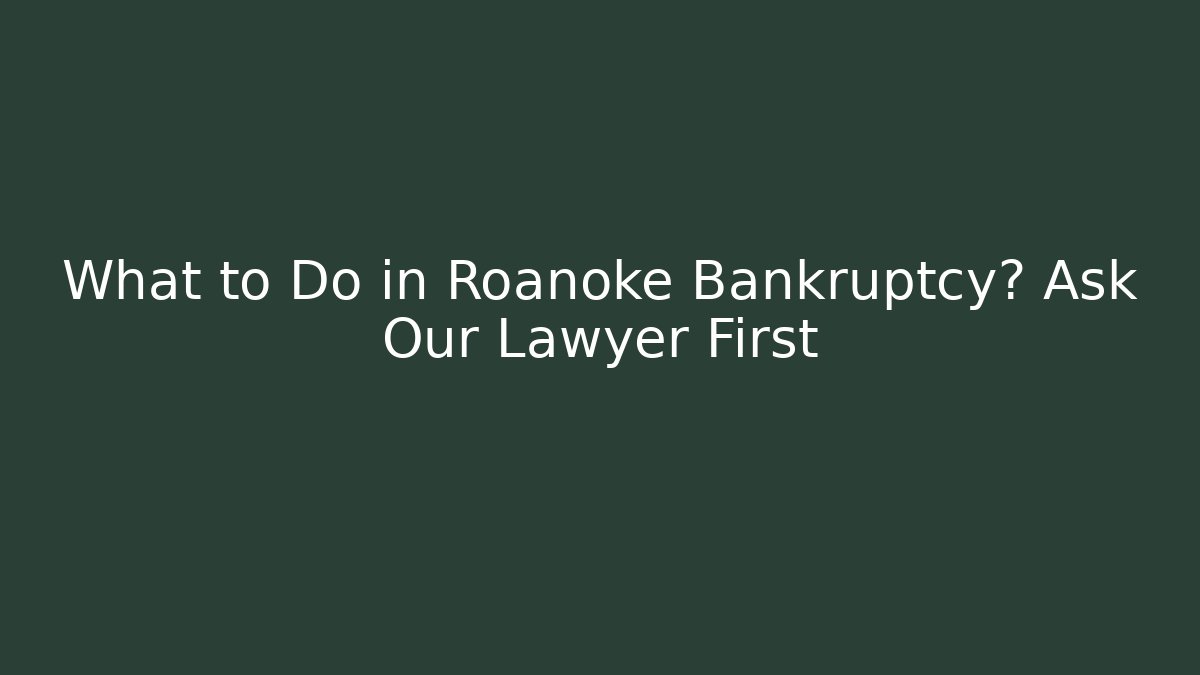 What to Do in Roanoke Bankruptcy? Ask Our Lawyer First