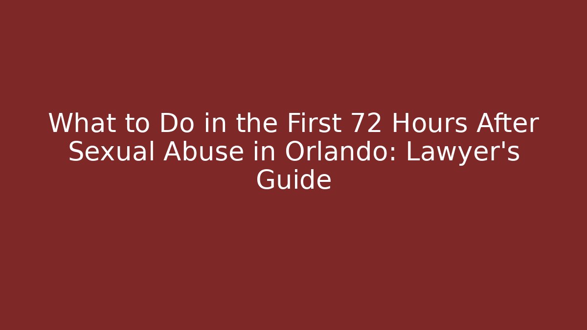 What to Do in the First 72 Hours After Sexual Abuse in Orlando: Lawyer's Guide