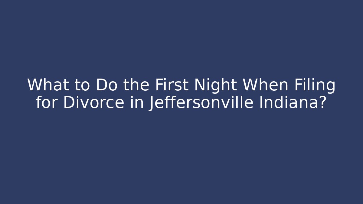 What to Do the First Night When Filing for Divorce in Jeffersonville Indiana?