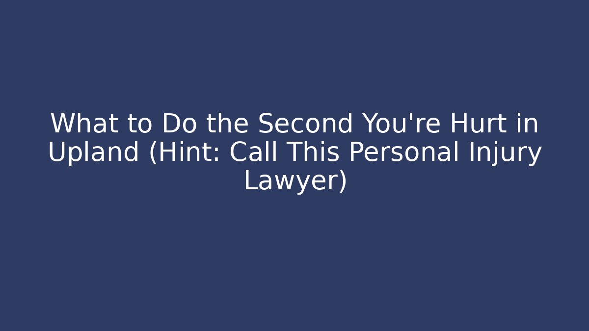 What to Do the Second You’re Hurt in Upland (Hint: Call This Personal Injury Lawyer)
