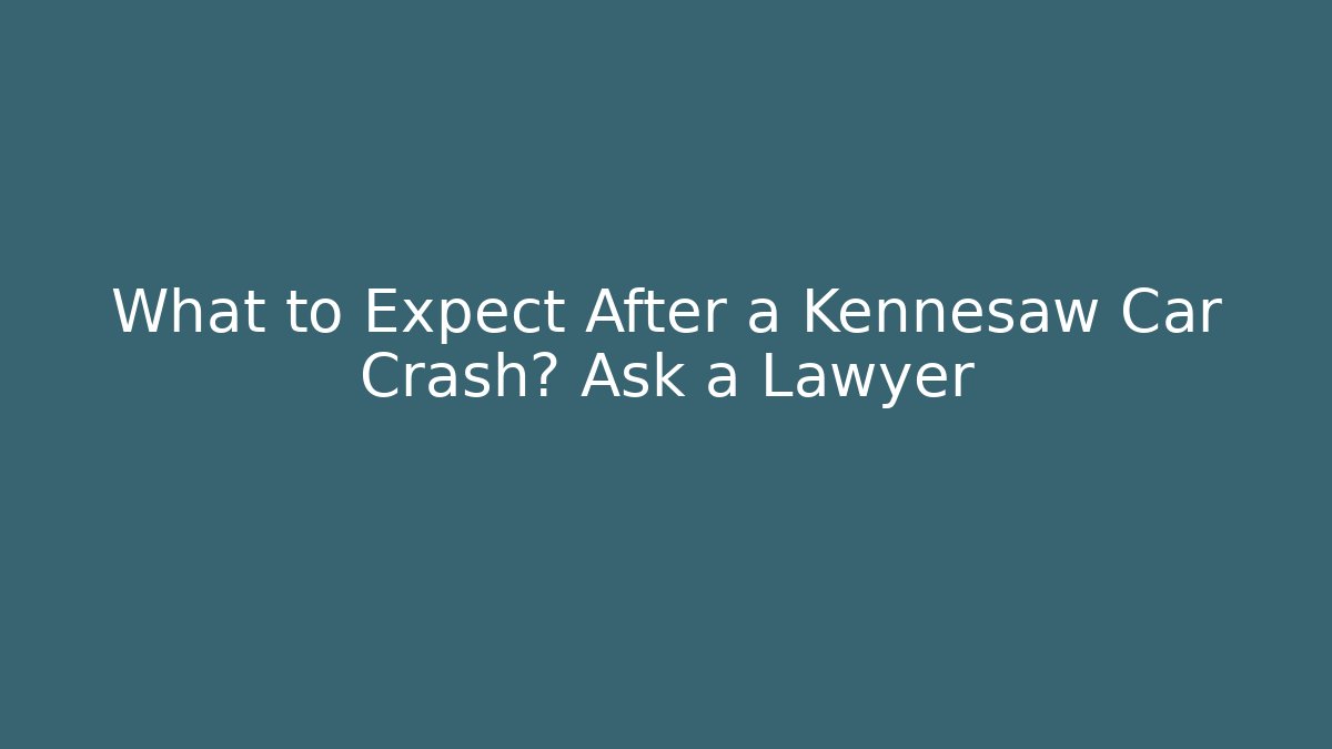What to Expect After a Kennesaw Car Crash? Ask a Lawyer