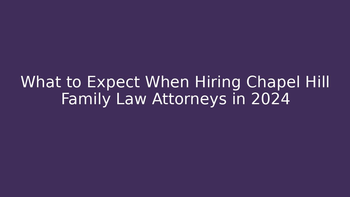 What to Expect When Hiring Chapel Hill Family Law Attorneys in 2024