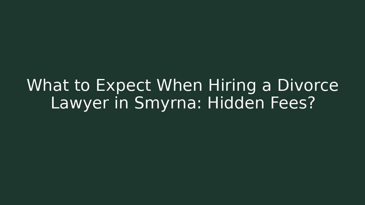 What to Expect When Hiring a Divorce Lawyer in Smyrna: Hidden Fees?