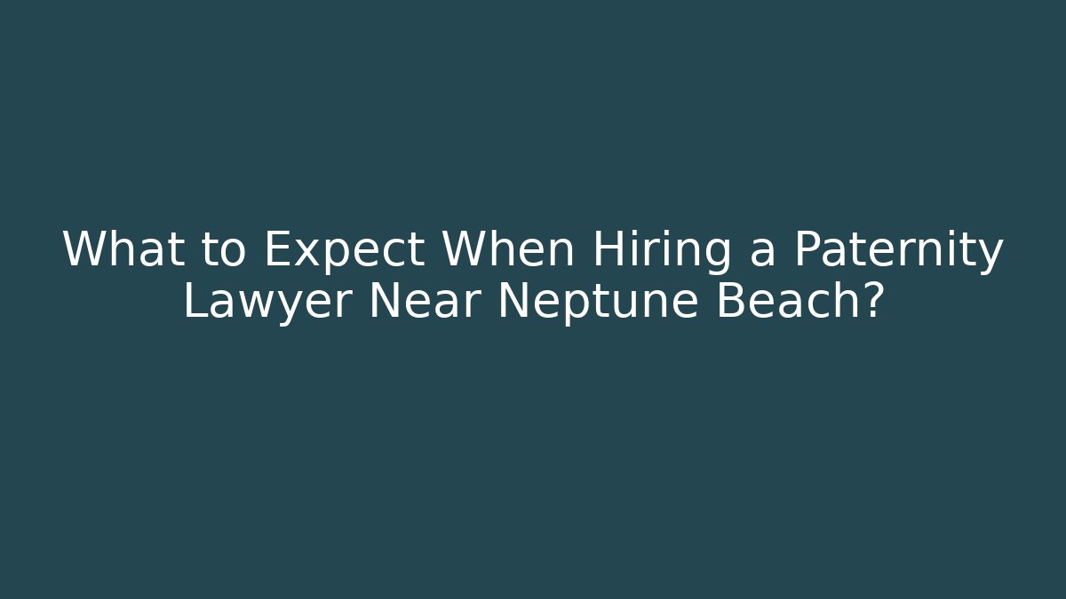 What to Expect When Hiring a Paternity Lawyer Near Neptune Beach?