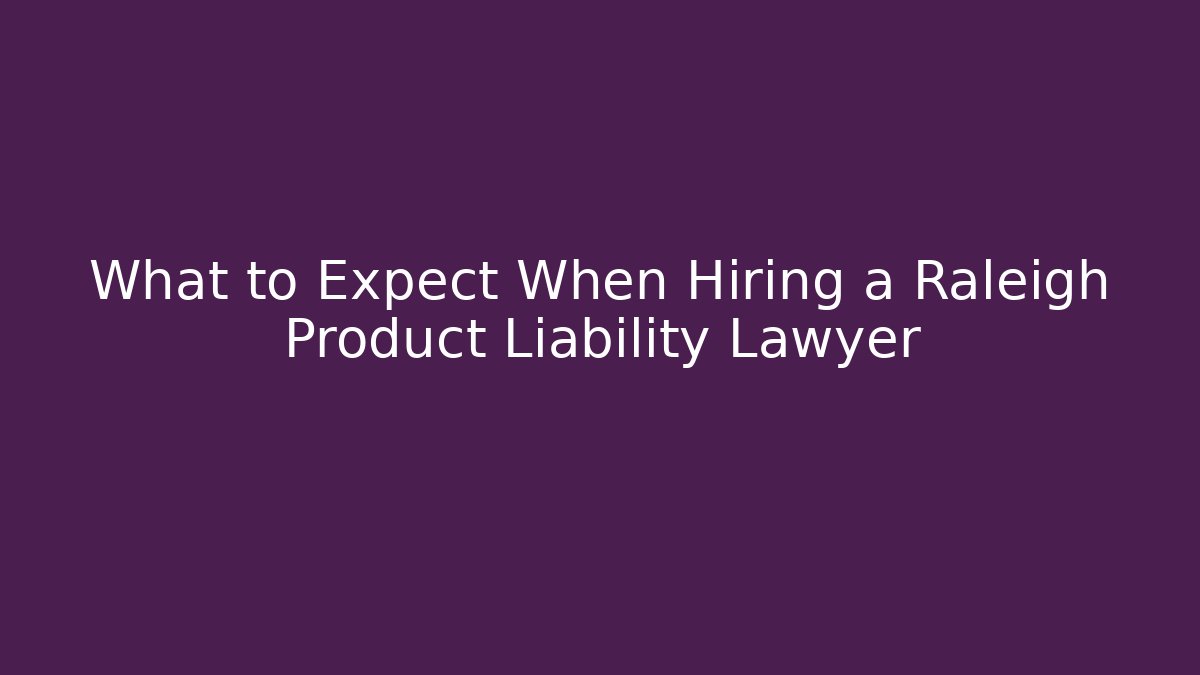 What to Expect When Hiring a Raleigh Product Liability Lawyer