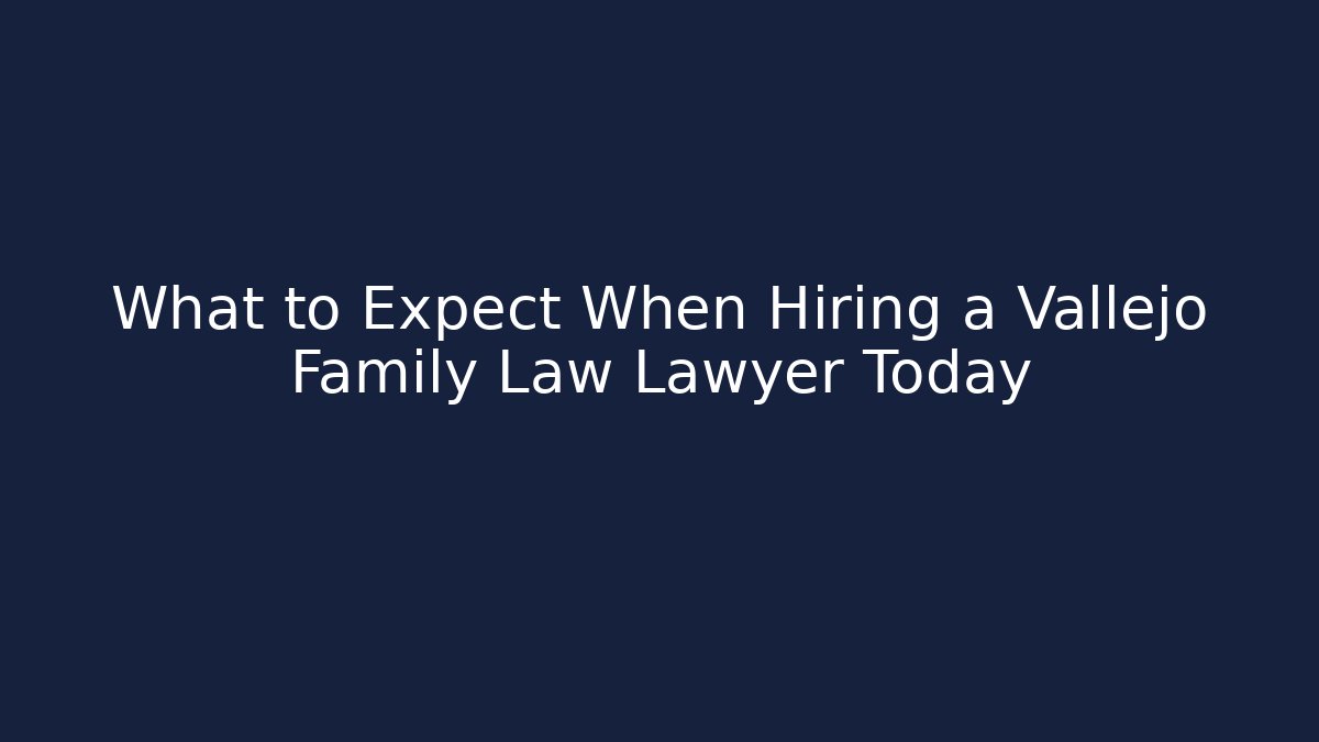 What to Expect When Hiring a Vallejo Family Law Lawyer Today