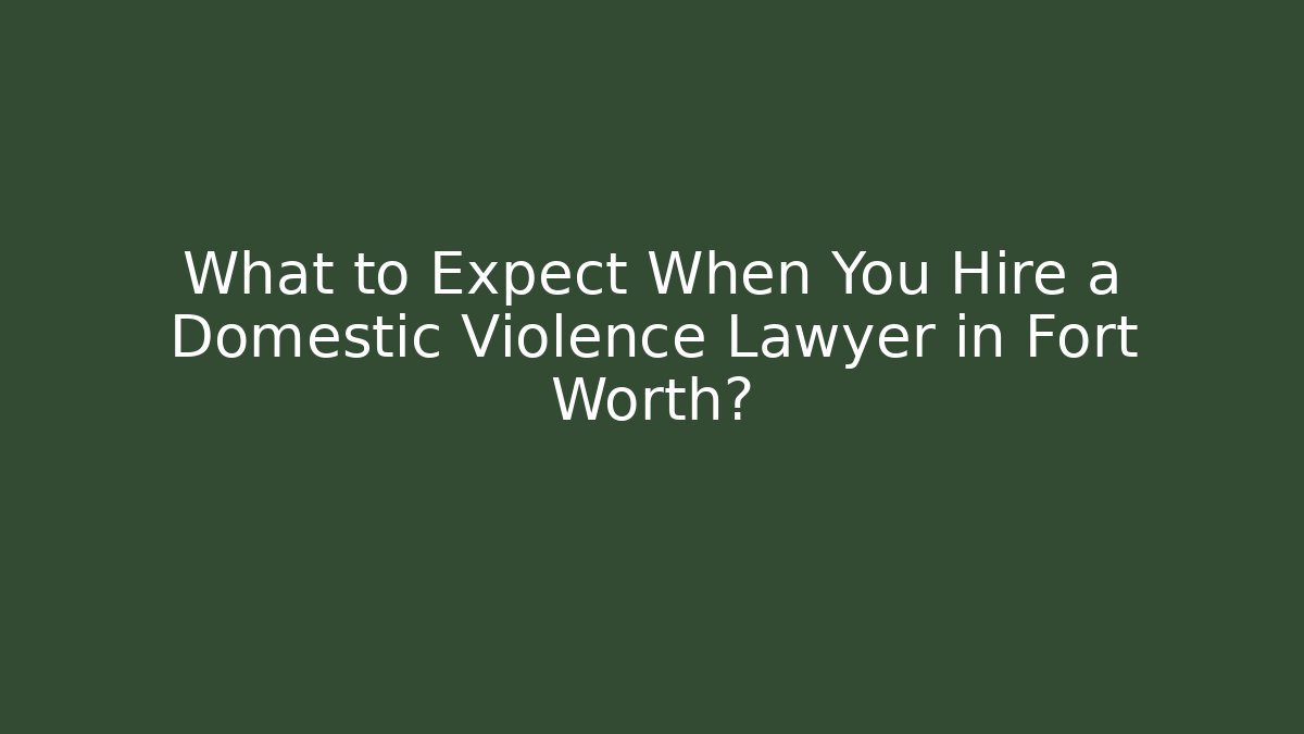 What to Expect When You Hire a Domestic Violence Lawyer in Fort Worth?