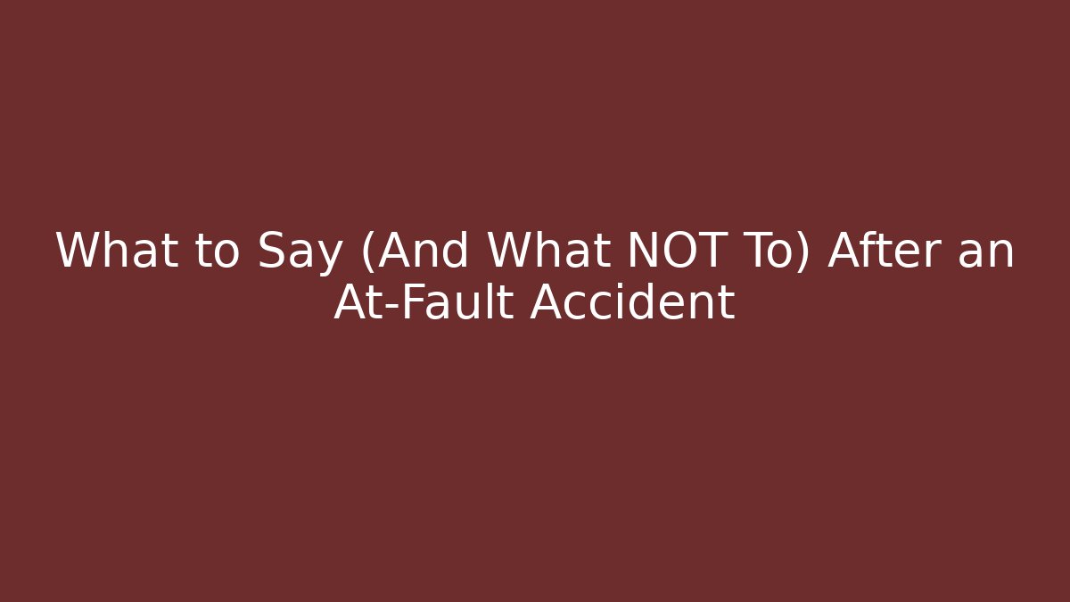 What to Say (And What NOT To) After an At-Fault Accident