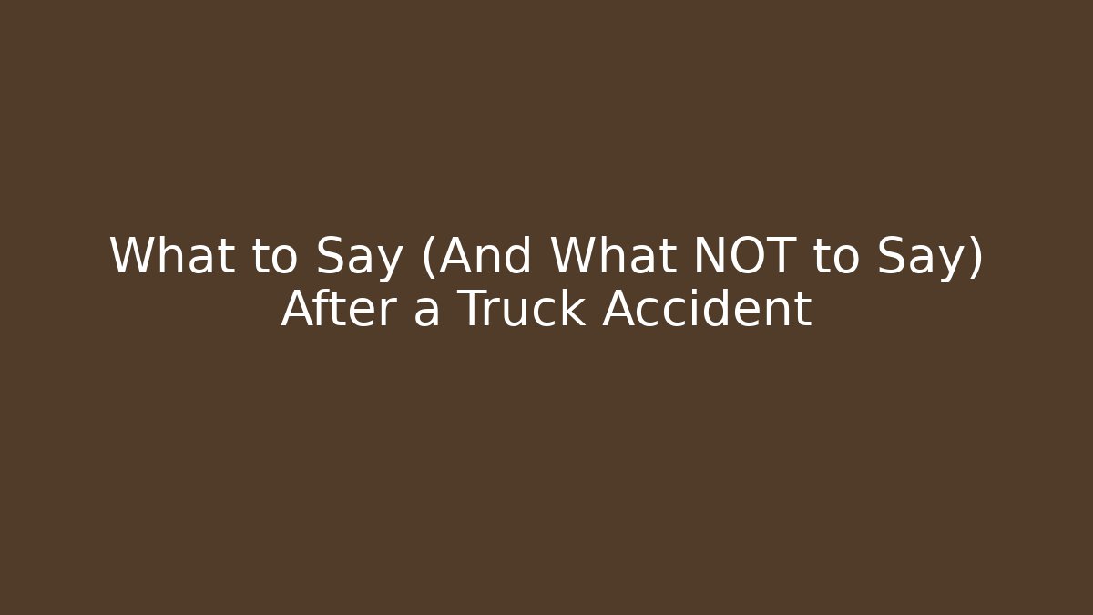 What to Say (And What NOT to Say) After a Truck Accident