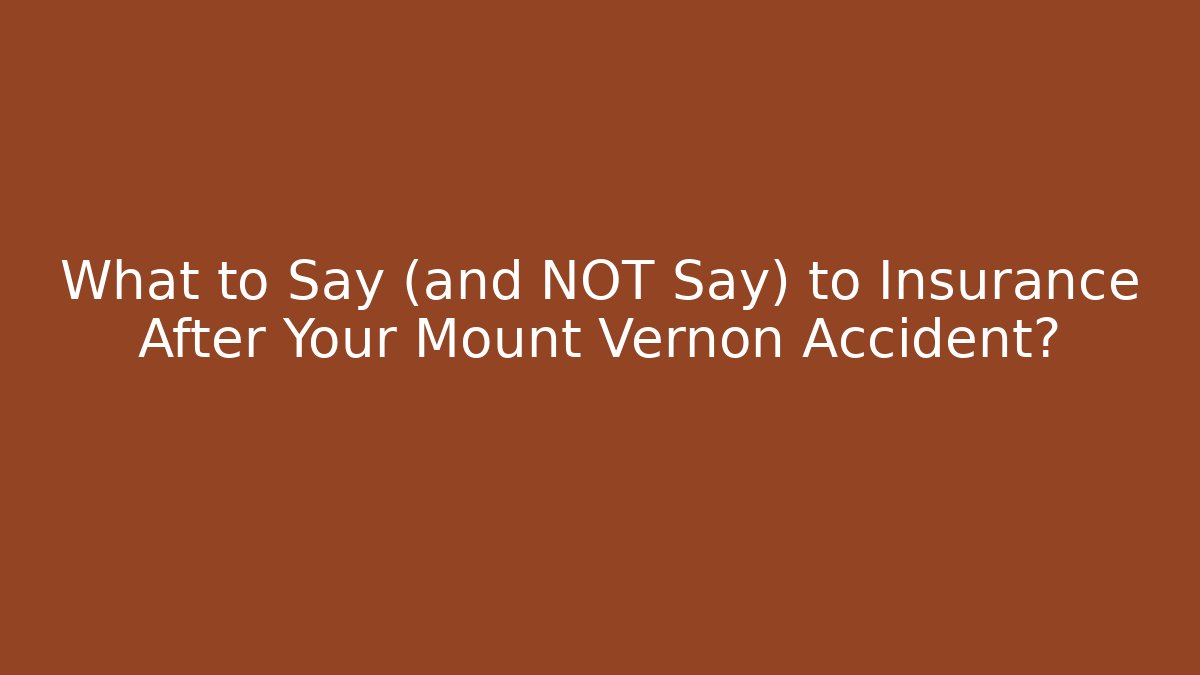 What to Say (and NOT Say) to Insurance After Your Mount Vernon Accident?