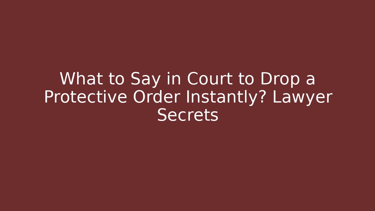 What to Say in Court to Drop a Protective Order Instantly? Lawyer Secrets