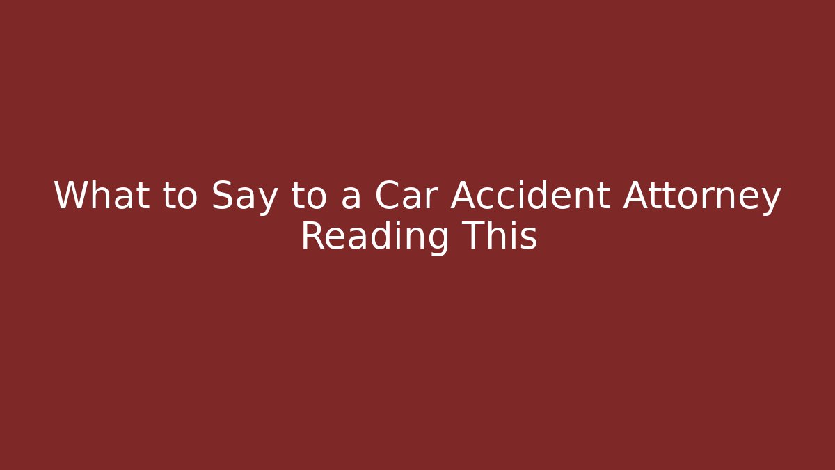 What to Say to a Car Accident Attorney Reading This
