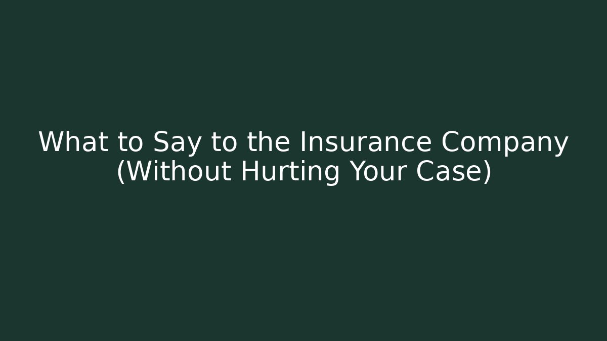 What to Say to the Insurance Company (Without Hurting Your Case)