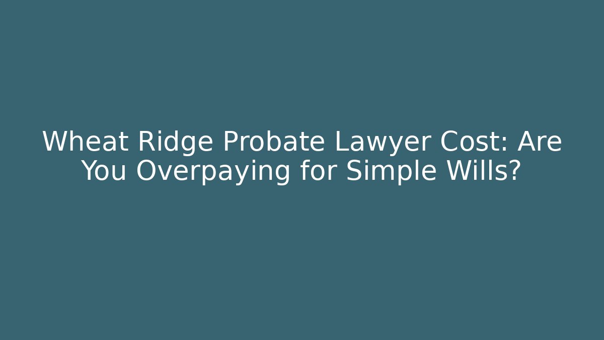 Wheat Ridge Probate Lawyer Cost: Are You Overpaying for Simple Wills?