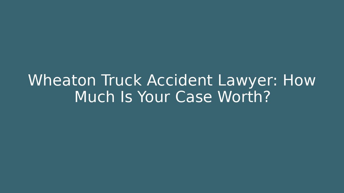 Wheaton Truck Accident Lawyer: How Much Is Your Case Worth?