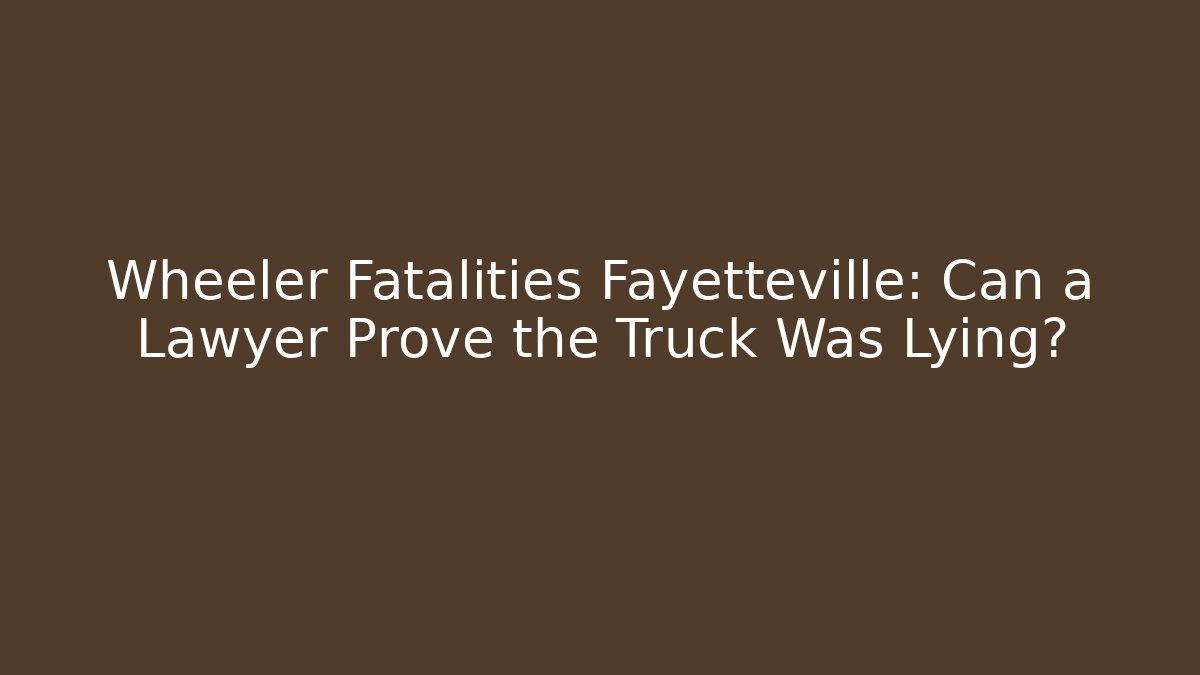 Wheeler Fatalities Fayetteville: Can a Lawyer Prove the Truck Was Lying?