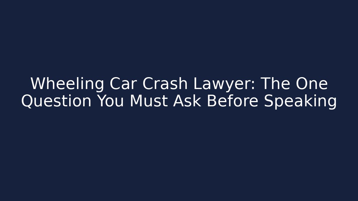 Wheeling Car Crash Lawyer: The One Question You Must Ask Before Speaking