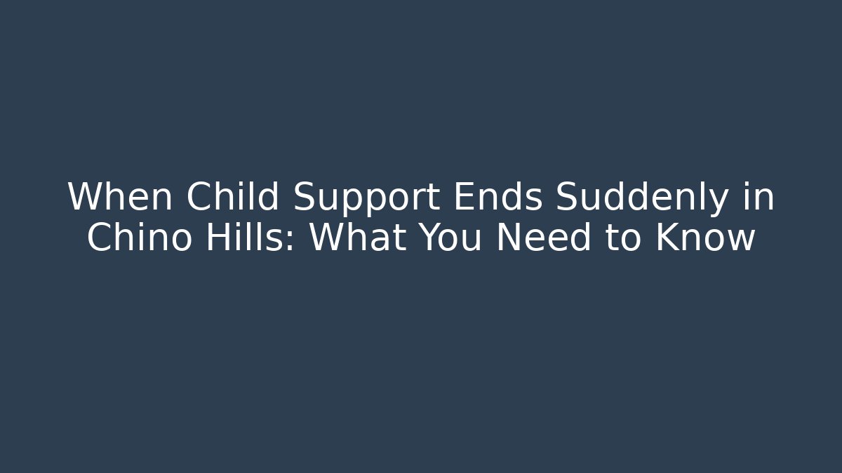 When Child Support Ends Suddenly in Chino Hills: What You Need to Know
