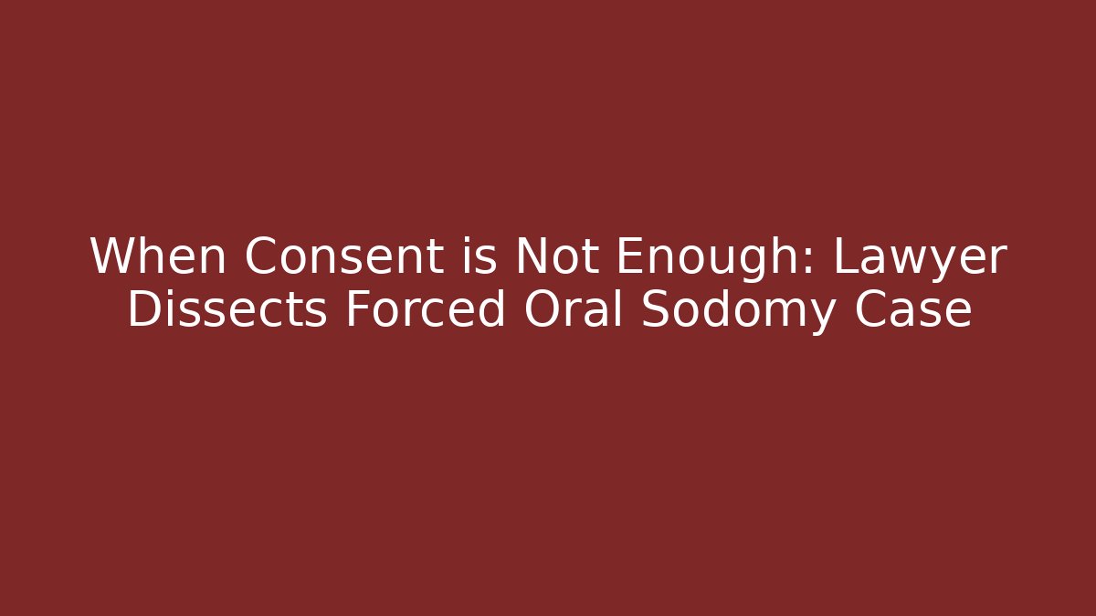When Consent is Not Enough: Lawyer Dissects Forced Oral Sodomy Case - WealthxGroup