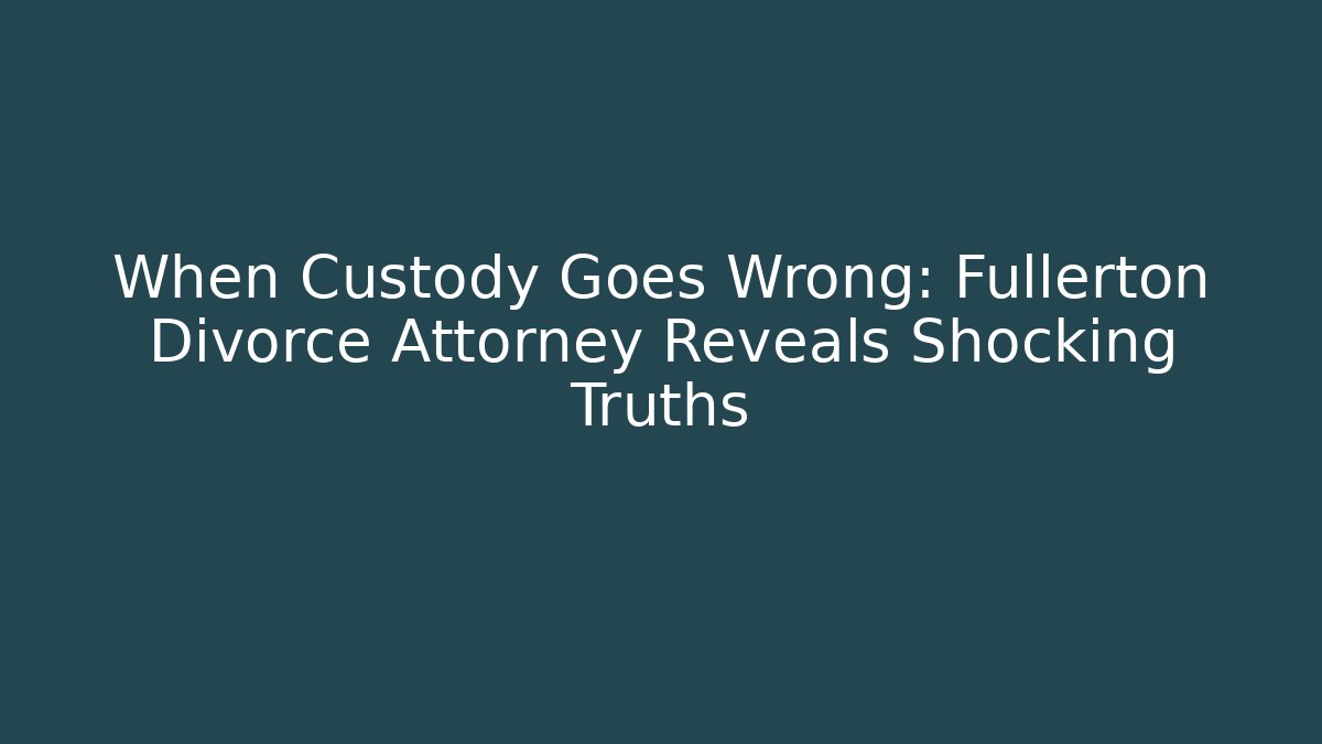 When Custody Goes Wrong: Fullerton Divorce Attorney Reveals Shocking Truths - WealthxGroup