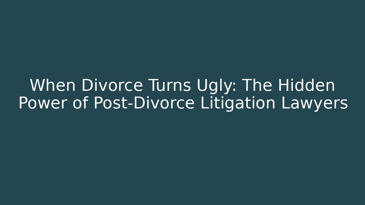 When Divorce Turns Ugly: The Hidden Power of Post-Divorce Litigation Lawyers