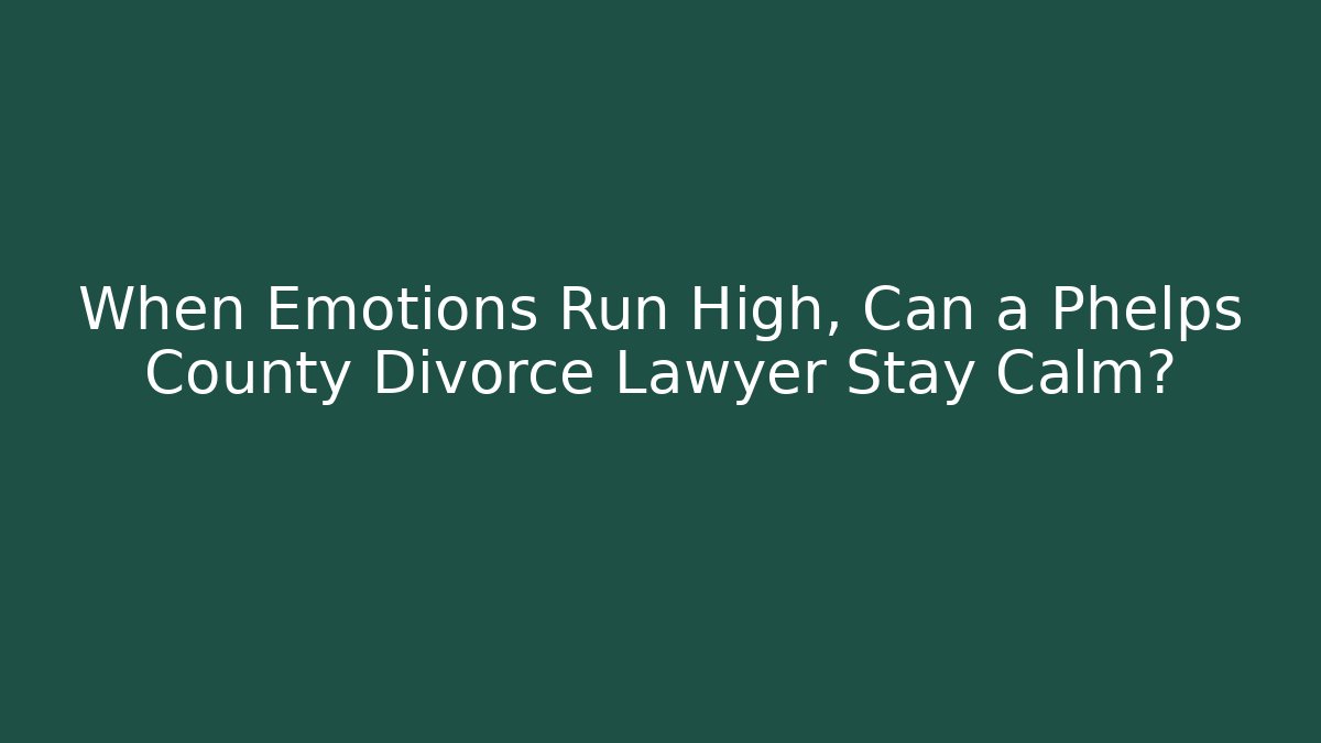 When Emotions Run High, Can a Phelps County Divorce Lawyer Stay Calm?