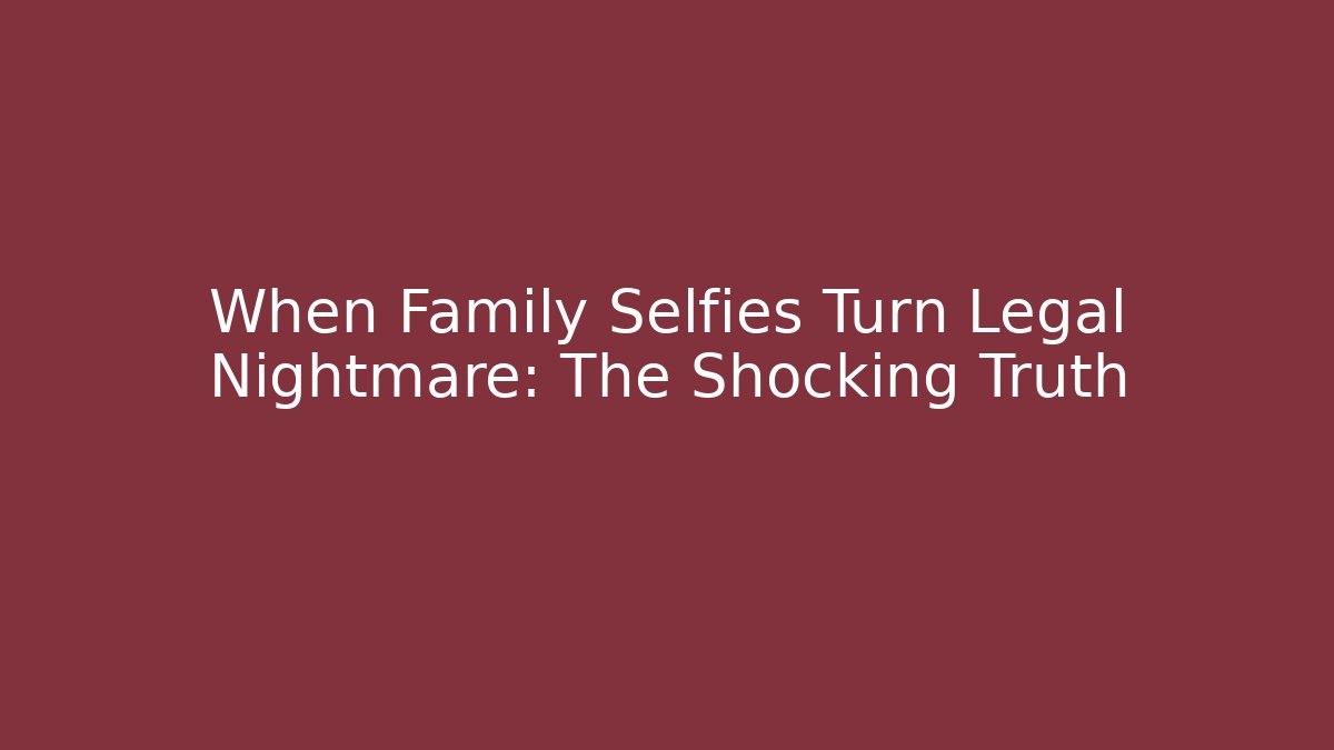 When Family Selfies Turn Legal Nightmare: The Shocking Truth