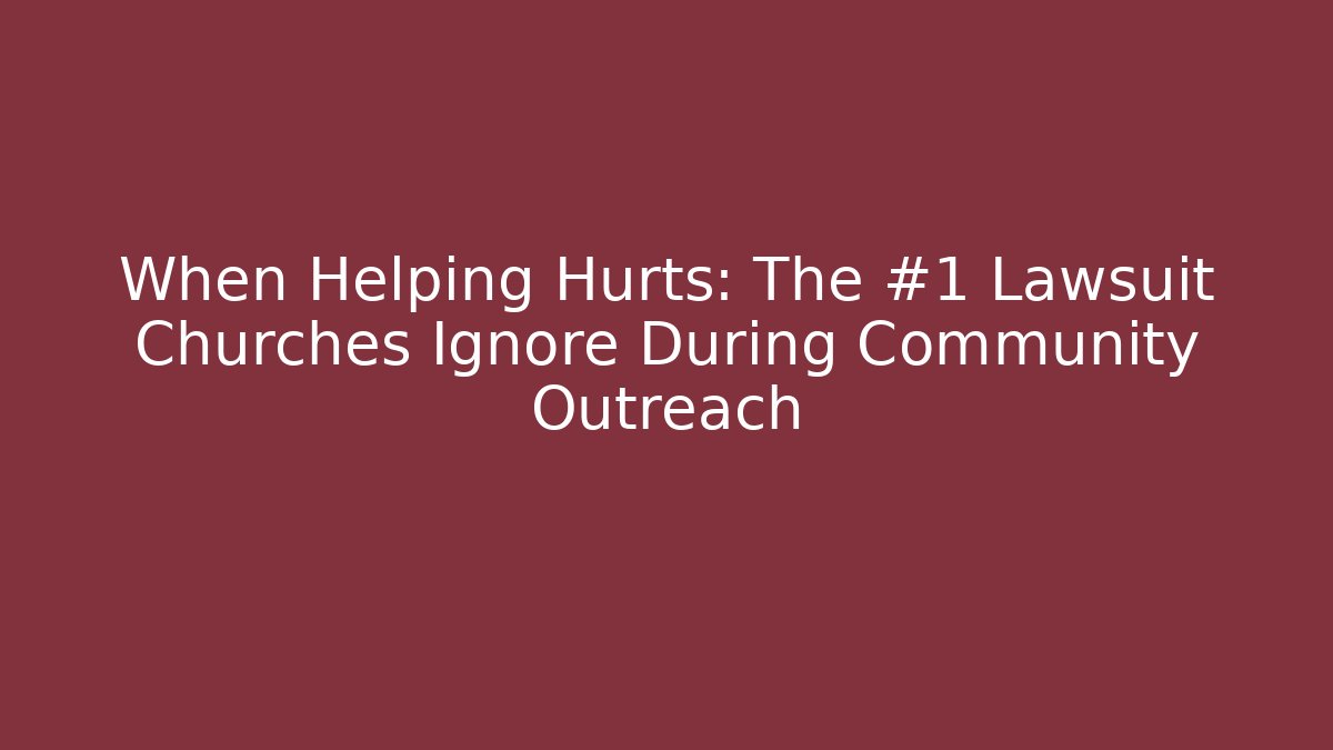 When Helping Hurts: The #1 Lawsuit Churches Ignore During Community Outreach