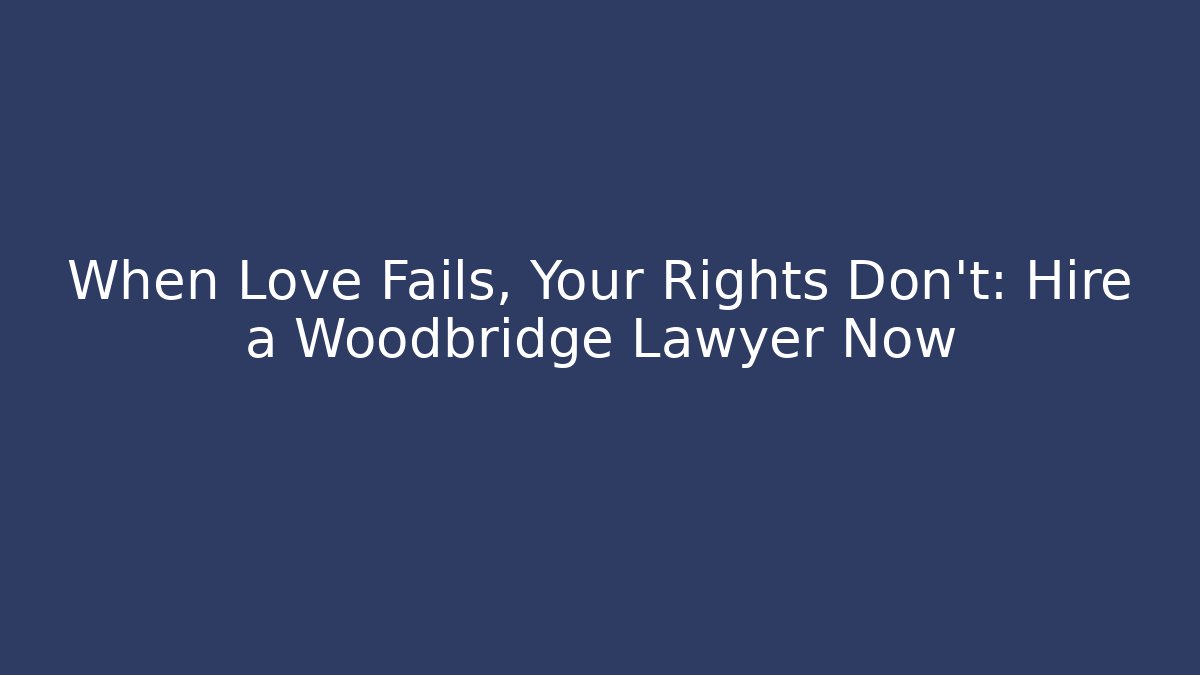 When Love Fails, Your Rights Don't: Hire a Woodbridge Lawyer Now