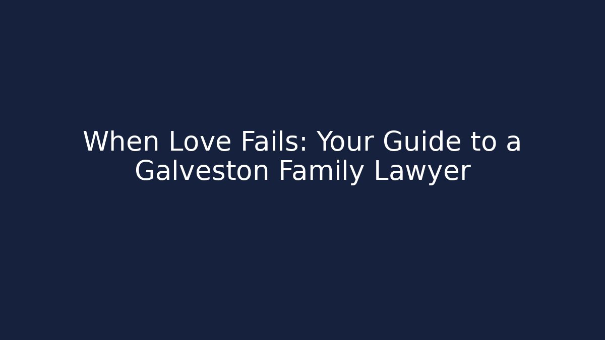 When Love Fails: Your Guide to a Galveston Family Lawyer