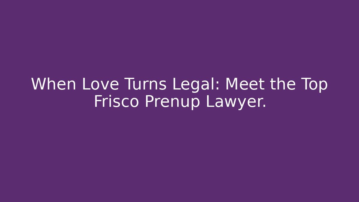 When Love Turns Legal: Meet the Top Frisco Prenup Lawyer.