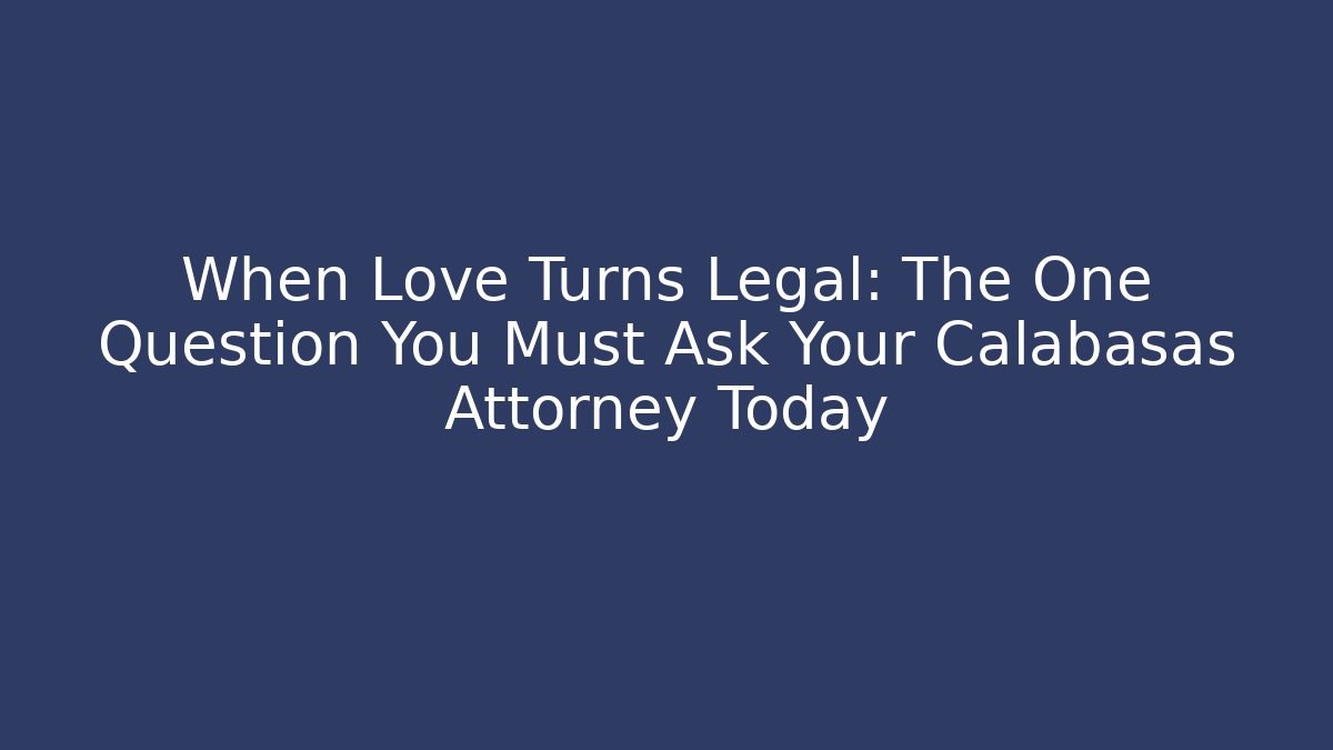 When Love Turns Legal: The One Question You Must Ask Your Calabasas Attorney Today