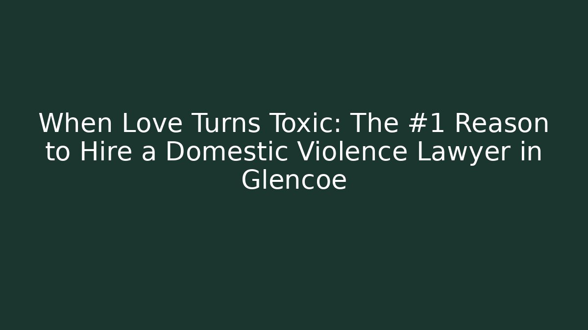 When Love Turns Toxic: The #1 Reason to Hire a Domestic Violence Lawyer in Glencoe