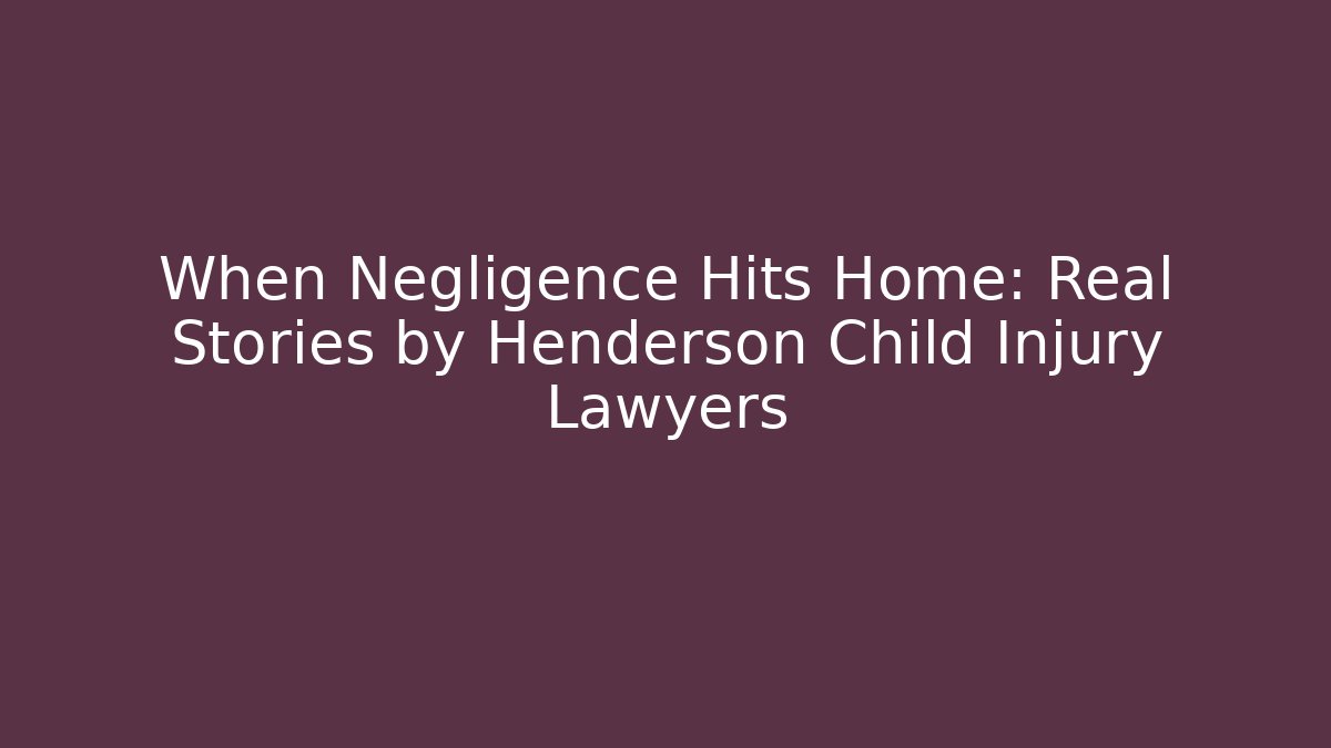 When Negligence Hits Home: Real Stories by Henderson Child Injury Lawyers