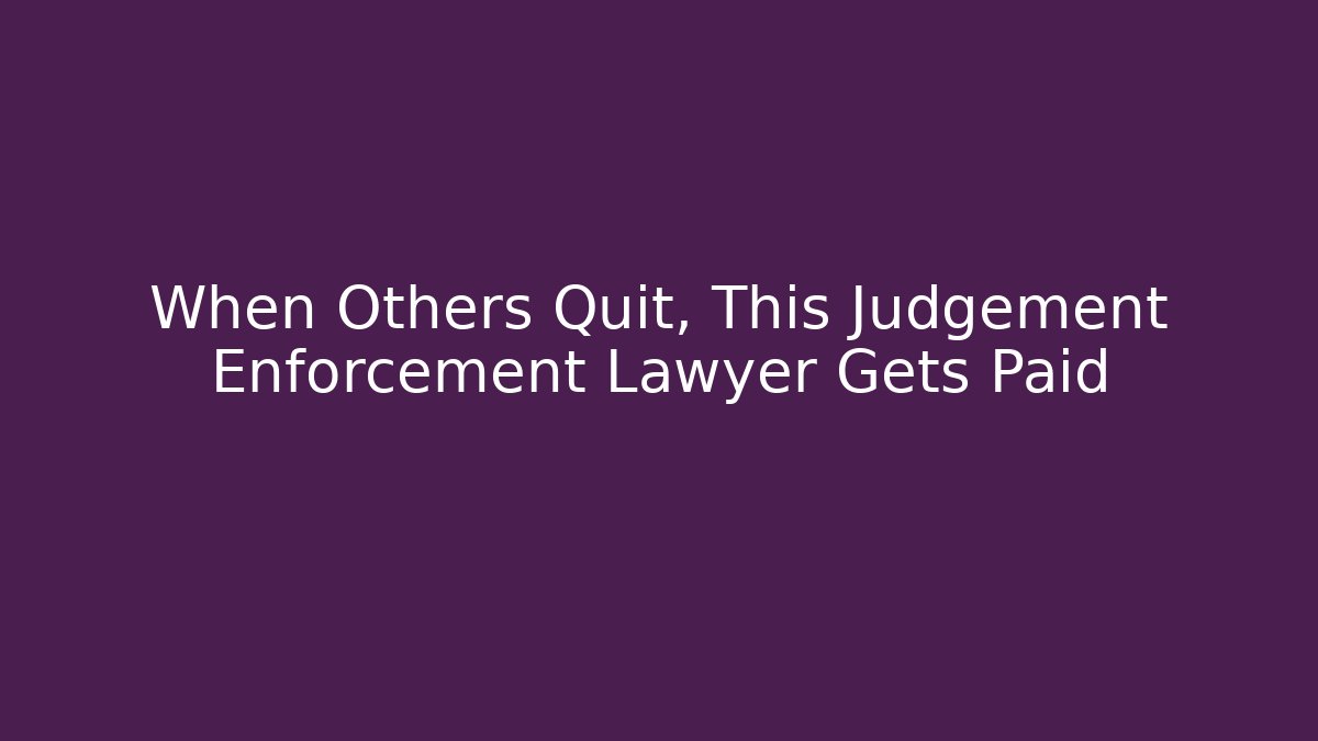 When Others Quit, This Judgement Enforcement Lawyer Gets Paid