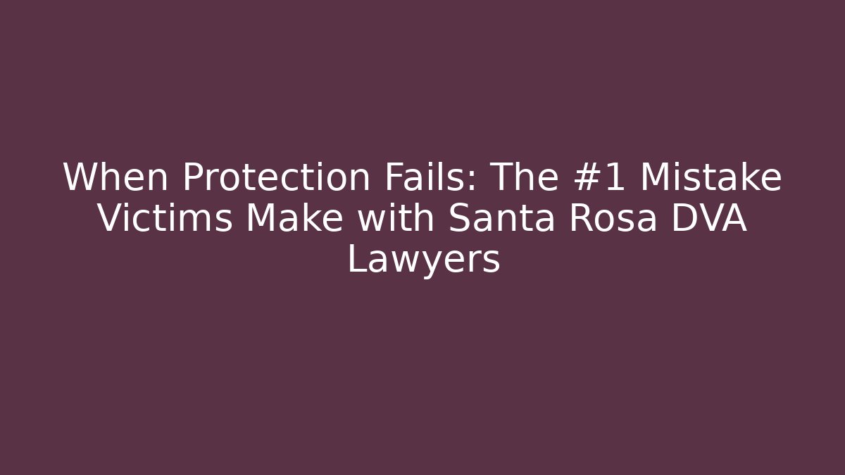 When Protection Fails: The #1 Mistake Victims Make with Santa Rosa DVA Lawyers