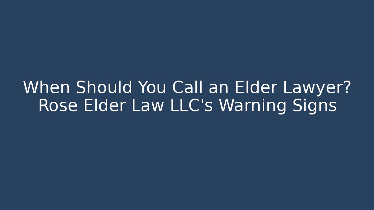 When Should You Call an Elder Lawyer? Rose Elder Law LLC's Warning Signs