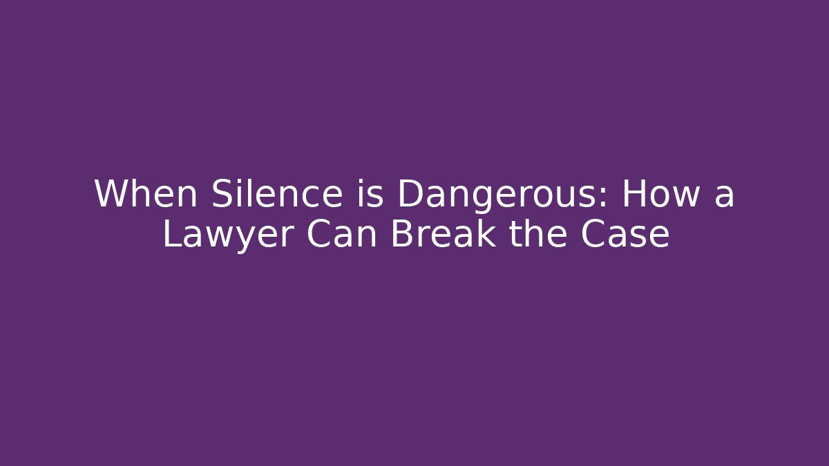 When Silence is Dangerous: How a Lawyer Can Break the Case