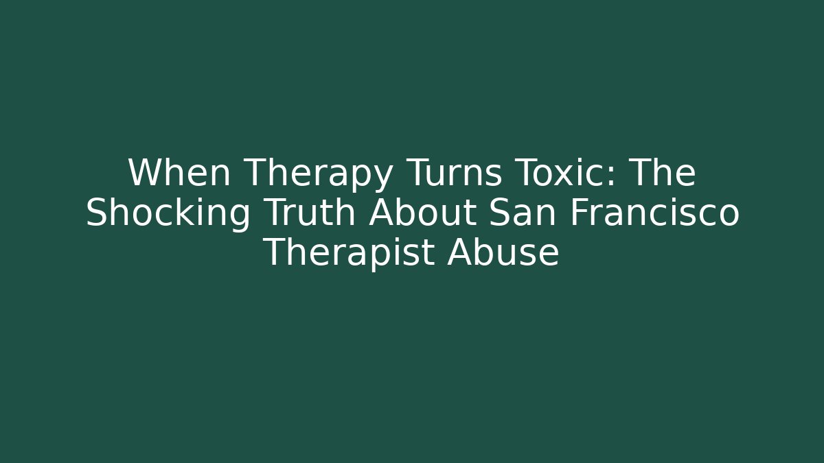 When Therapy Turns Toxic: The Shocking Truth About San Francisco Therapist Abuse - WealthxGroup