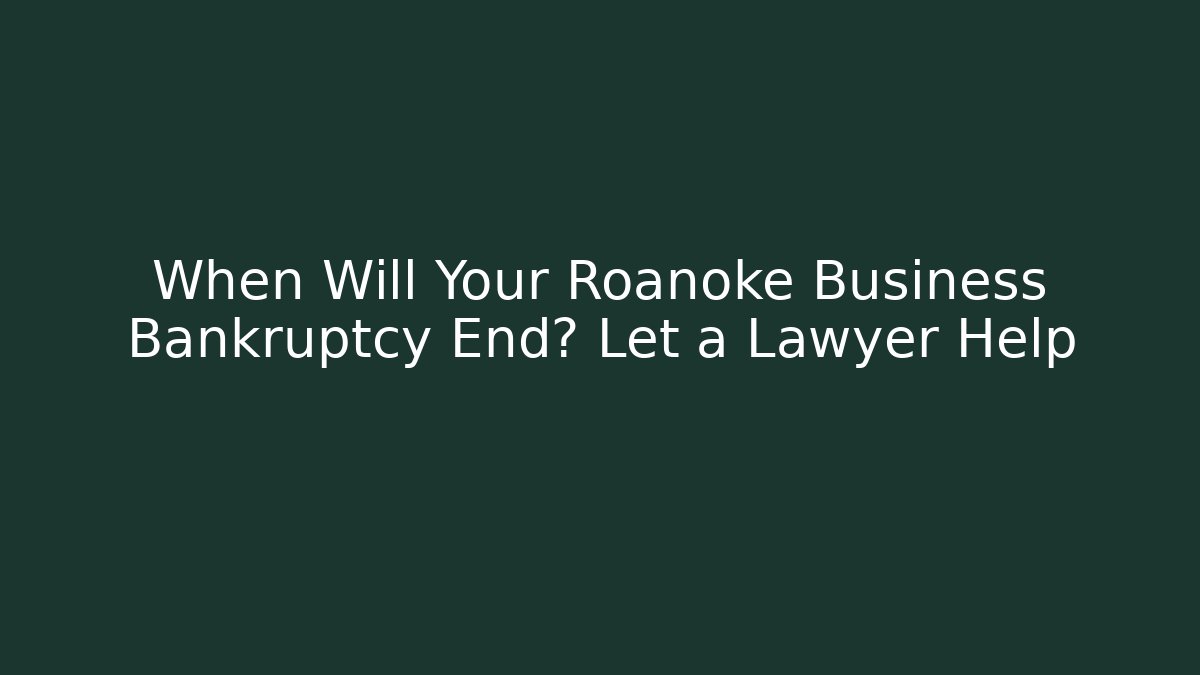 When Will Your Roanoke Business Bankruptcy End? Let a Lawyer Help