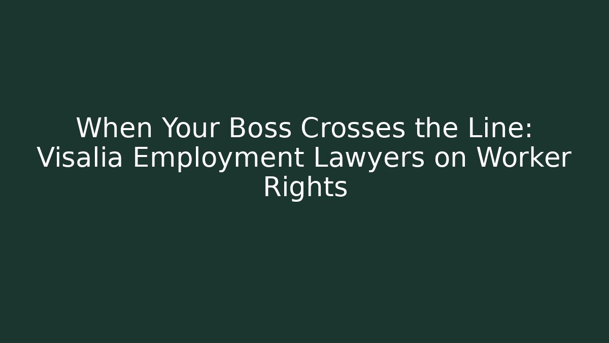 When Your Boss Crosses the Line: Visalia Employment Lawyers on Worker Rights