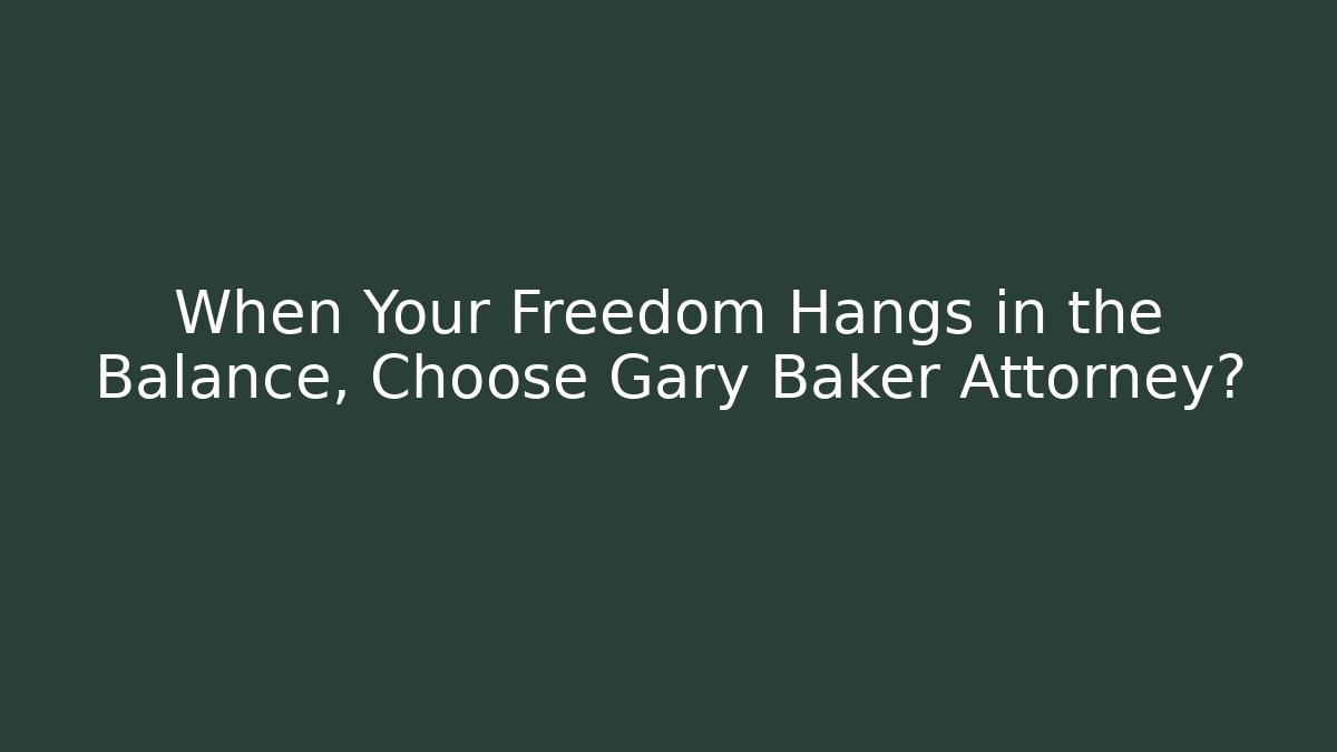 When Your Freedom Hangs in the Balance, Choose Gary Baker Attorney?