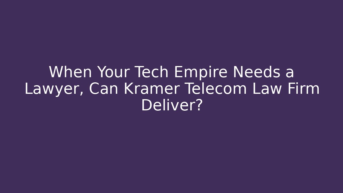 When Your Tech Empire Needs a Lawyer, Can Kramer Telecom Law Firm Deliver?